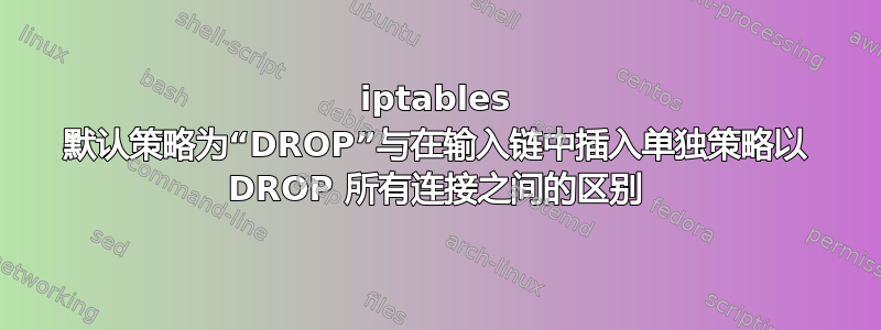 iptables 默认策略为“DROP”与在输入链中插入单独策略以 DROP 所有连接之间的区别