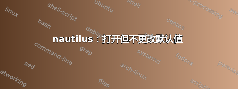 nautilus：打开但不更改默认值