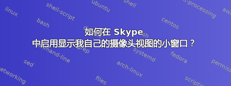 如何在 Skype 中启用显示我自己的摄像头视图的小窗口？