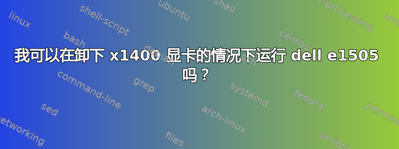 我可以在卸下 x1400 显卡的情况下运行 dell e1505 吗？