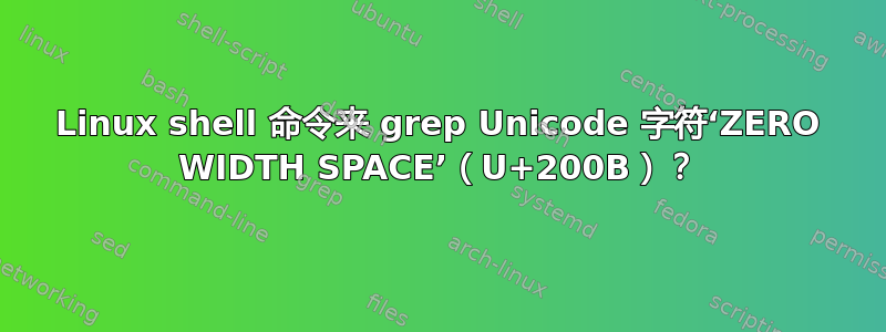 Linux shell 命令来 grep Unicode 字符‘ZERO WIDTH SPACE’（U+200B）？