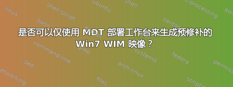 是否可以仅使用 MDT 部署工作台来生成预修补的 Win7 WIM 映像？