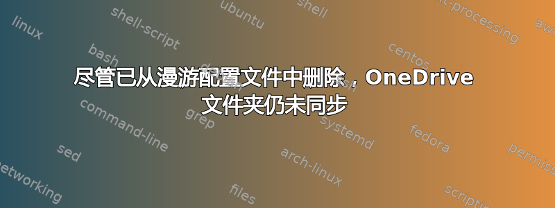 尽管已从漫游配置文件中删除，OneDrive 文件夹仍未同步