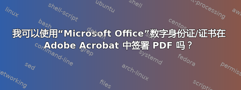 我可以使用“Microsoft Office”数字身份证/证书在 Adob​​e Acrobat 中签署 PDF 吗？