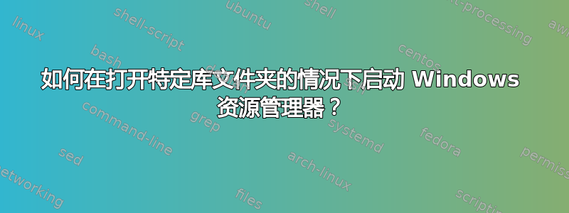 如何在打开特定库文件夹的情况下启动 Windows 资源管理器？