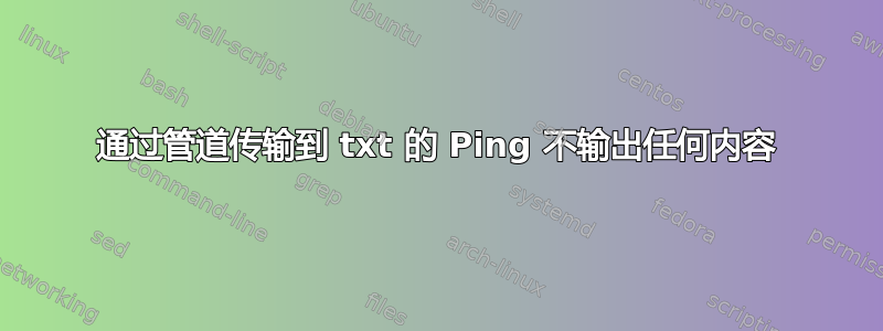 通过管道传输到 txt 的 Ping 不输出任何内容