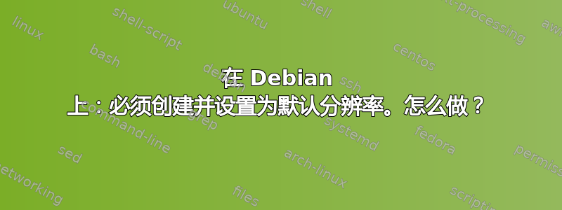 在 Debian 上：必须创建并设置为默认分辨率。怎么做？