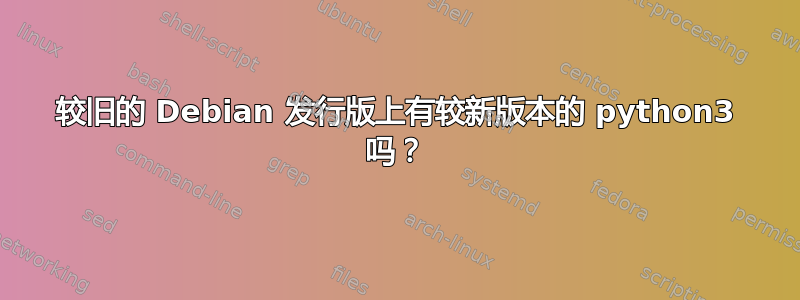 较旧的 Debian 发行版上有较新版本的 python3 吗？