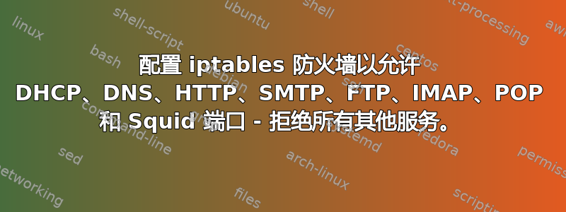 配置 iptables 防火墙以允许 DHCP、DNS、HTTP、SMTP、FTP、IMAP、POP 和 Squid 端口 - 拒绝所有其他服务。