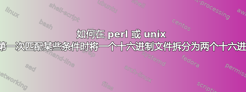 如何在 perl 或 unix 脚本中第一次匹配某些条件时将一个十六进制文件拆分为两个十六进制文件