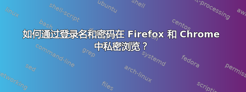 如何通过登录名和密码在 Firefox 和 Chrome 中私密浏览？