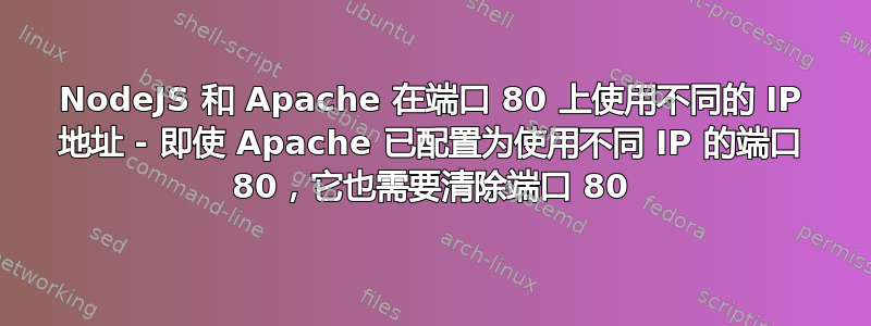 NodeJS 和 Apache 在端口 80 上使用不同的 IP 地址 - 即使 Apache 已配置为使用不同 IP 的端口 80，它也需要清除端口 80