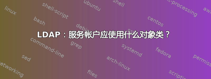 LDAP：服务帐户应使用什么对象类？