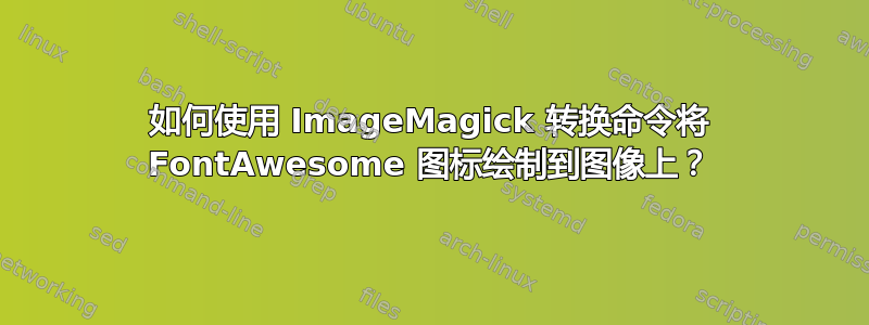 如何使用 ImageMagick 转换命令将 FontAwesome 图标绘制到图像上？