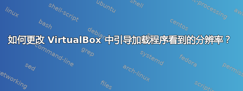 如何更改 VirtualBox 中引导加载程序看到的分辨率？