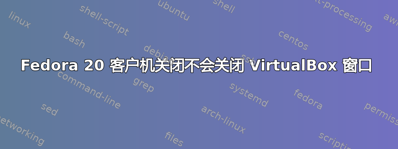 Fedora 20 客户机关闭不会关闭 VirtualBox 窗口