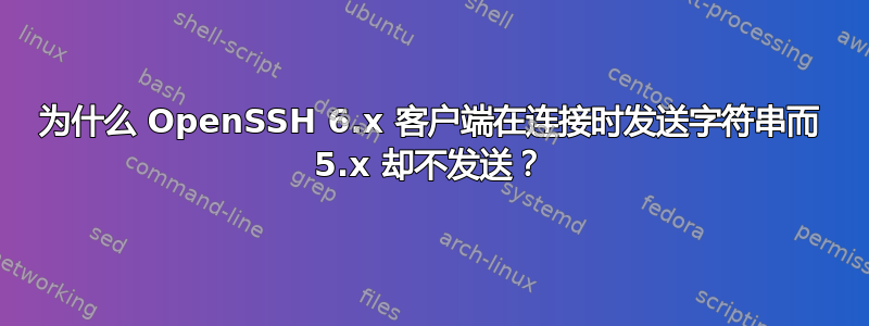 为什么 OpenSSH 6.x 客户端在连接时发送字符串而 5.x 却不发送？