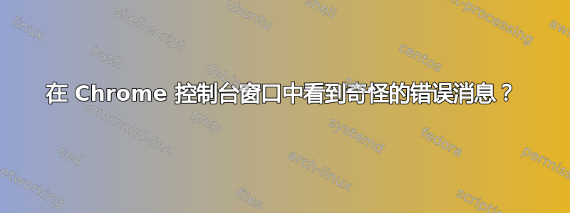 在 Chrome 控制台窗口中看到奇怪的错误消息？