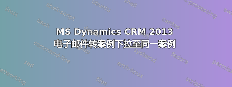 MS Dynamics CRM 2013 电子邮件转案例下拉至同一案例