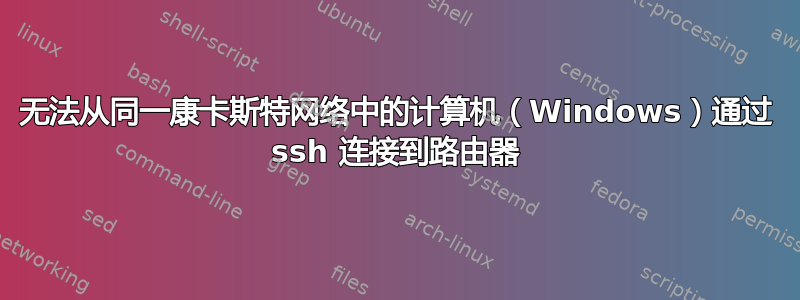 无法从同一康卡斯特网络中的计算机（Windows）通过 ssh 连接到路由器