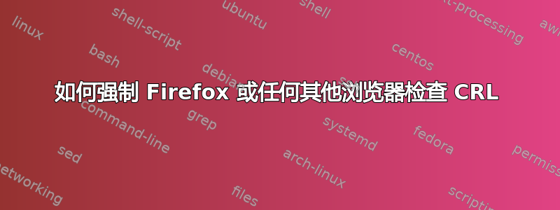 如何强制 Firefox 或任何其他浏览器检查 CRL