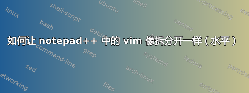 如何让 notepad++ 中的 vim 像拆分开一样（水平）