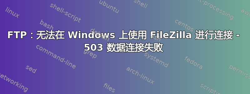 FTP：无法在 Windows 上使用 FileZilla 进行连接 - 503 数据连接失败