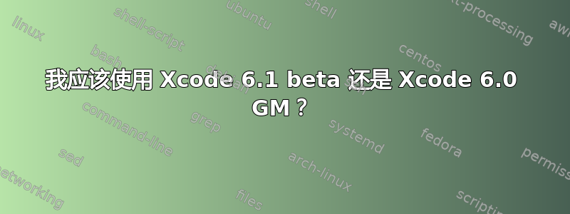 我应该使用 Xcode 6.1 beta 还是 Xcode 6.0 GM？