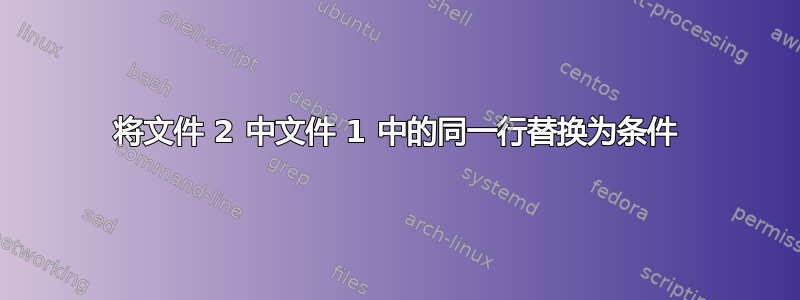 将文件 2 中文件 1 中的同一行替换为条件