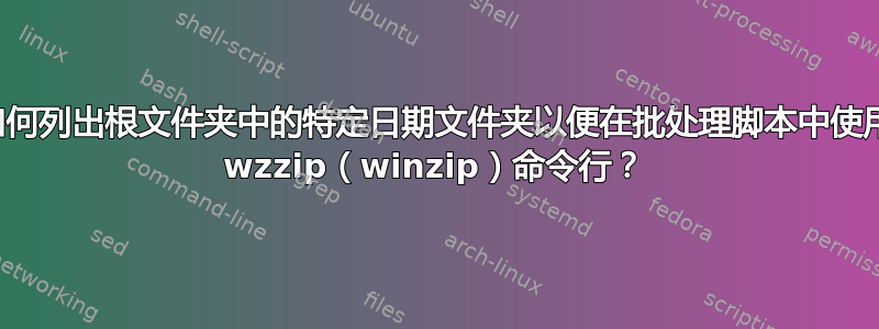 如何列出根文件夹中的特定日期文件夹以便在批处理脚本中使用 wzzip（winzip）命令行？