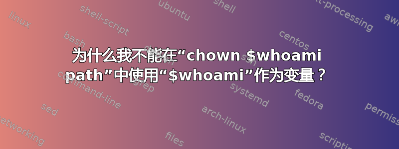 为什么我不能在“chown $whoami path”中使用“$whoami”作为变量？