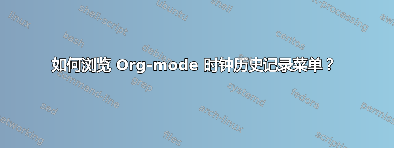 如何浏览 Org-mode 时钟历史记录菜单？