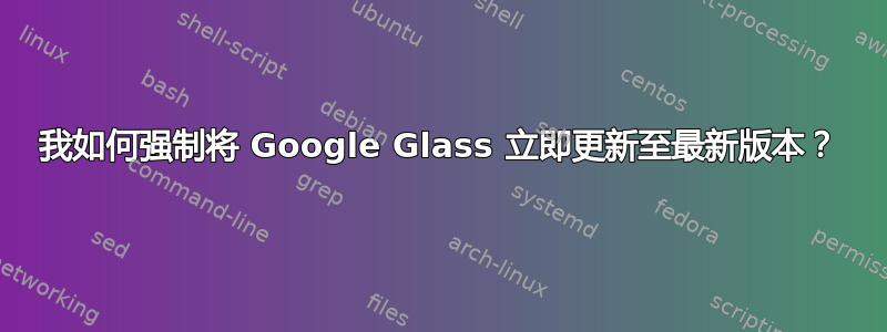 我如何强制将 Google Glass 立即更新至最新版本？