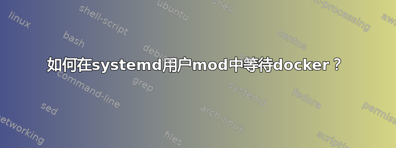 如何在systemd用户mod中等待docker？