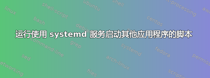 运行使用 systemd 服务启动其他应用程序的脚本