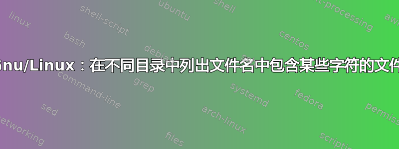 Gnu/Linux：在不同目录中列出文件名中包含某些字符的文件