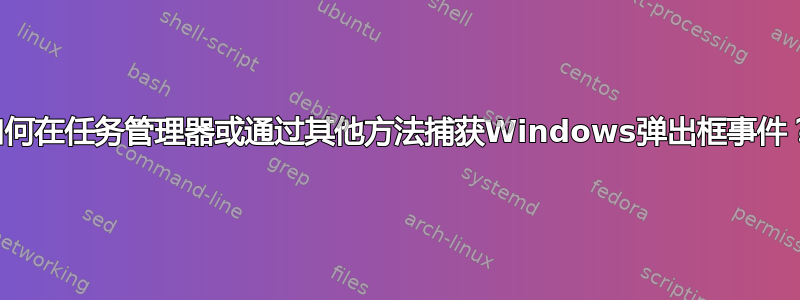 如何在任务管理器或通过其他方法捕获Windows弹出框事件？