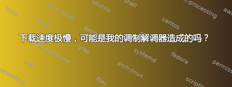 下载速度极慢，可能是我的调制解调器造成的吗？