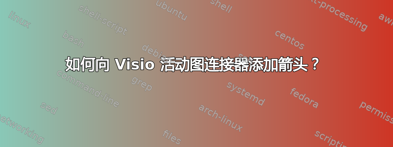 如何向 Visio 活动图连接器添加箭头？