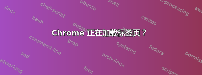 Chrome 正在加载标签页？