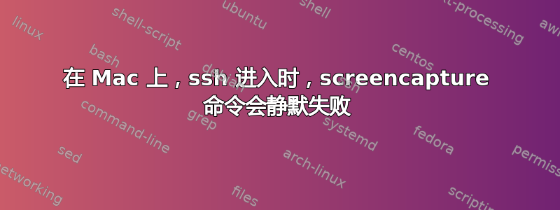 在 Mac 上，ssh 进入时，screencapture 命令会静默失败