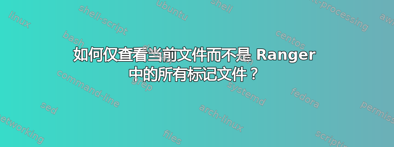 如何仅查看当前文件而不是 Ranger 中的所有标记文件？