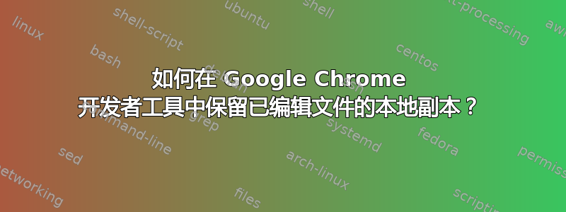 如何在 Google Chrome 开发者工具中保留已编辑文件的本地副本？