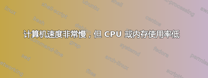 计算机速度非常慢，但 CPU 或内存使用率低 