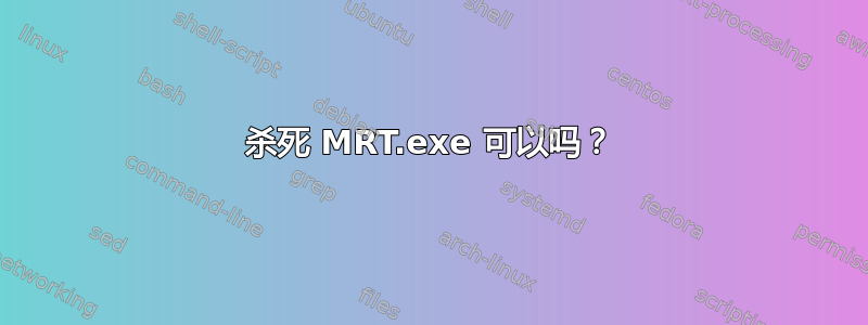 杀死 MRT.exe 可以吗？