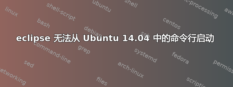 eclipse 无法从 Ubuntu 14.04 中的命令行启动