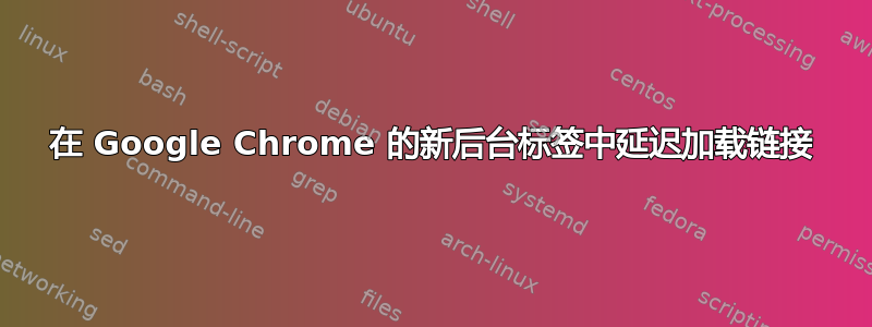 在 Google Chrome 的新后台标签中延迟加载链接