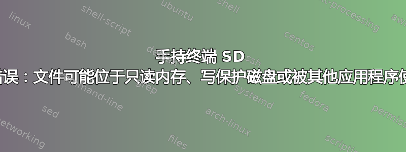 手持终端 SD 卡错误：文件可能位于只读内存、写保护磁盘或被其他应用程序使用