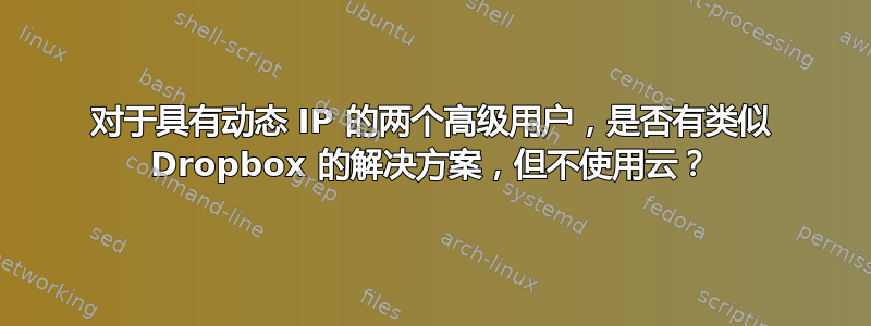 对于具有动态 IP 的两个高级用户，是否有类似 Dropbox 的解决方案，但不使用云？