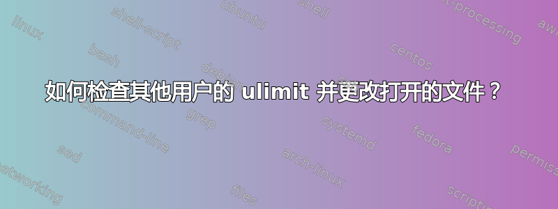 如何检查其他用户的 ulimit 并更改打开的文件？